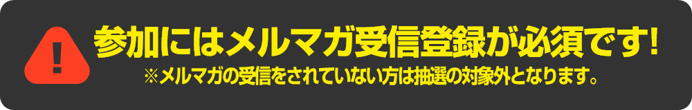 参加にはメルマガ受信登録が必須です！